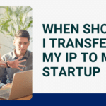 WHEN SHOULD I TRANSFER MY IP TO MY STARTUP